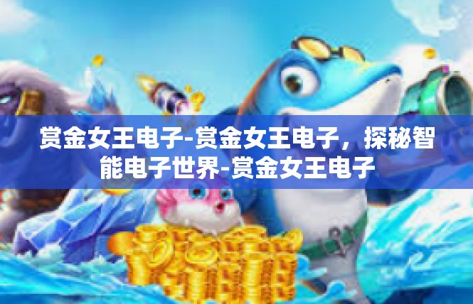 赏金女王电子-赏金女王电子，探秘智能电子世界-赏金女王电子