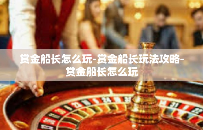 赏金船长怎么玩-赏金船长玩法攻略-赏金船长怎么玩