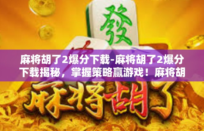 麻将胡了2爆分下载-麻将胡了2爆分下载揭秘，掌握策略赢游戏！麻将胡了2爆分下载