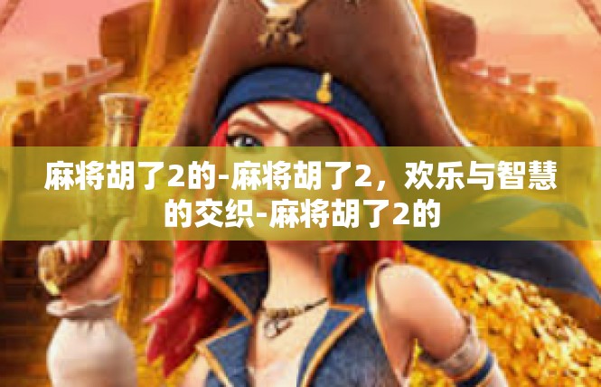 麻将胡了2的-麻将胡了2，欢乐与智慧的交织-麻将胡了2的