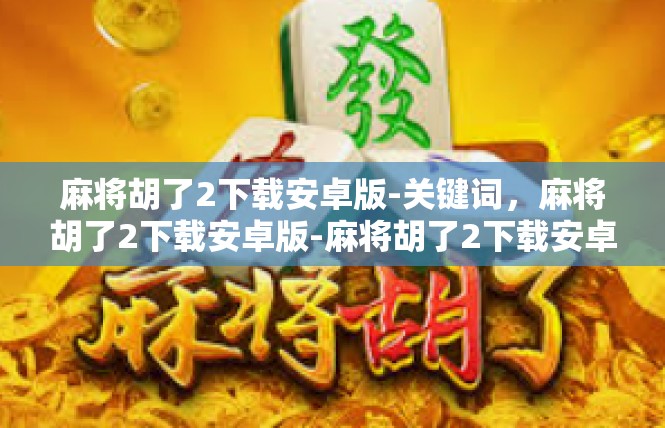 麻将胡了2下载安卓版-关键词，麻将胡了2下载安卓版-麻将胡了2下载安卓版