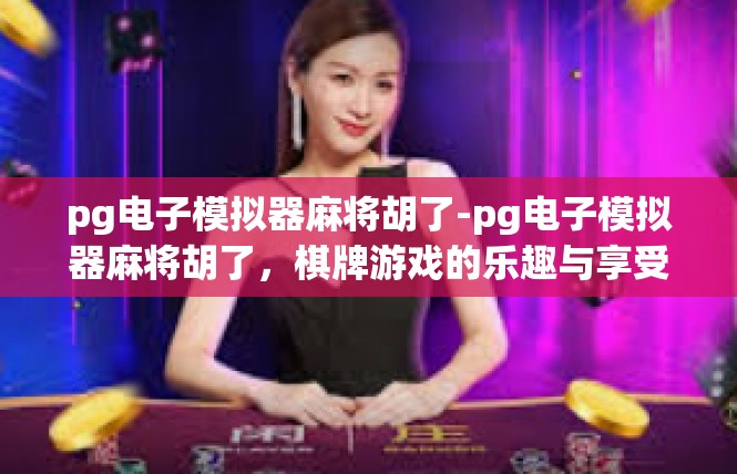pg电子模拟器麻将胡了-pg电子模拟器麻将胡了，棋牌游戏的乐趣与享受-pg电子模拟器麻将胡了