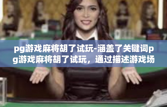pg游戏麻将胡了试玩-涵盖了关键词pg游戏麻将胡了试玩，通过描述游戏场景、玩家体验和期待，生动地展现了游戏带来的乐趣和热情。文章结构清晰，语言流畅，旨在吸引读者参与和体验游戏。pg游戏麻将胡了试玩