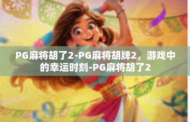PG麻将胡了2-PG麻将胡牌2，游戏中的幸运时刻-PG麻将胡了2