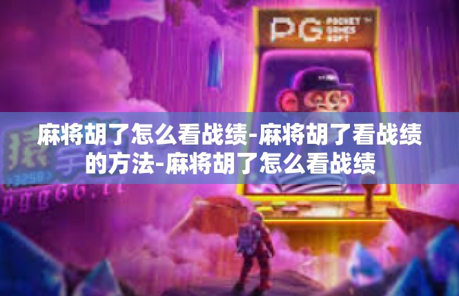 麻将胡了怎么看战绩-麻将胡了看战绩的方法-麻将胡了怎么看战绩