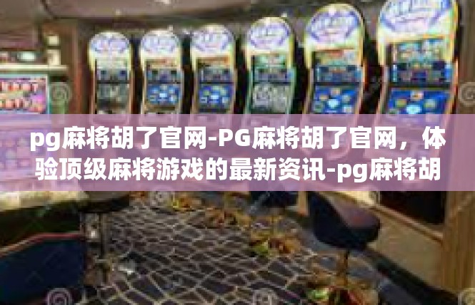 pg麻将胡了官网-PG麻将胡了官网，体验顶级麻将游戏的最新资讯-pg麻将胡了官网