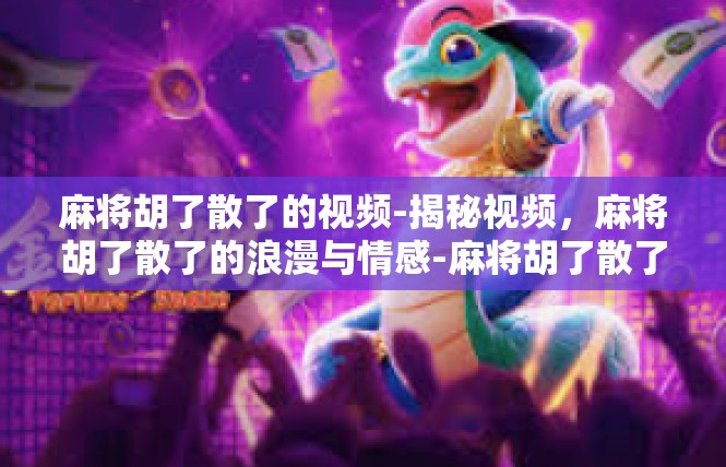 麻将胡了散了的视频-揭秘视频，麻将胡了散了的浪漫与情感-麻将胡了散了的视频