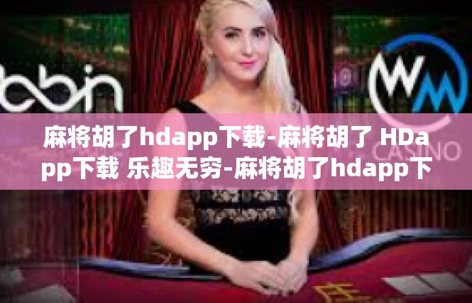 麻将胡了hdapp下载-麻将胡了 HDapp下载 乐趣无穷-麻将胡了hdapp下载