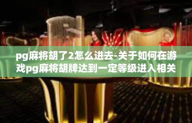 pg麻将胡了2怎么进去-关于如何在游戏pg麻将胡牌达到一定等级进入相关界面-pg麻将胡了2怎么进去