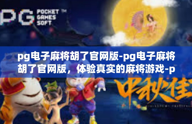 pg电子麻将胡了官网版-pg电子麻将胡了官网版，体验真实的麻将游戏-pg电子麻将胡了官网版