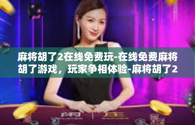 麻将胡了2在线免费玩-在线免费麻将胡了游戏，玩家争相体验-麻将胡了2在线免费玩