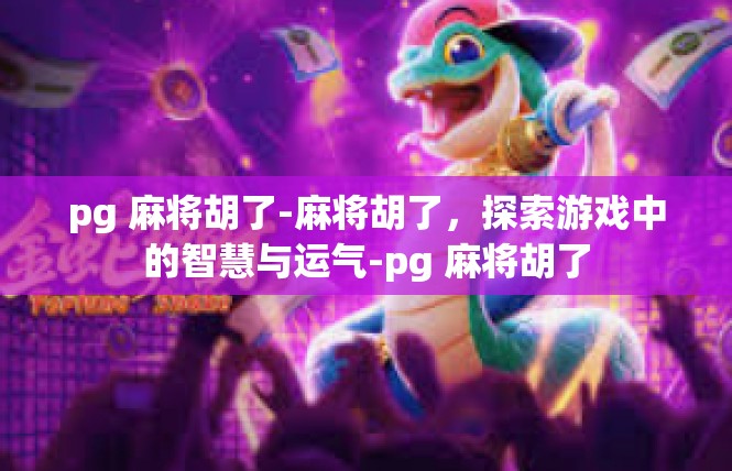 pg 麻将胡了-麻将胡了，探索游戏中的智慧与运气-pg 麻将胡了
