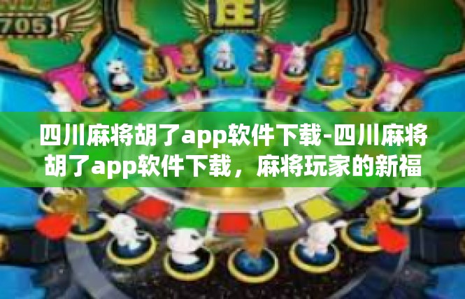 四川麻将胡了app软件下载-四川麻将胡了app软件下载，麻将玩家的新福音-四川麻将胡了app软件下载