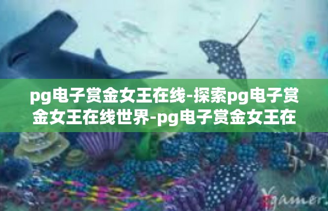pg电子赏金女王在线-探索pg电子赏金女王在线世界-pg电子赏金女王在线