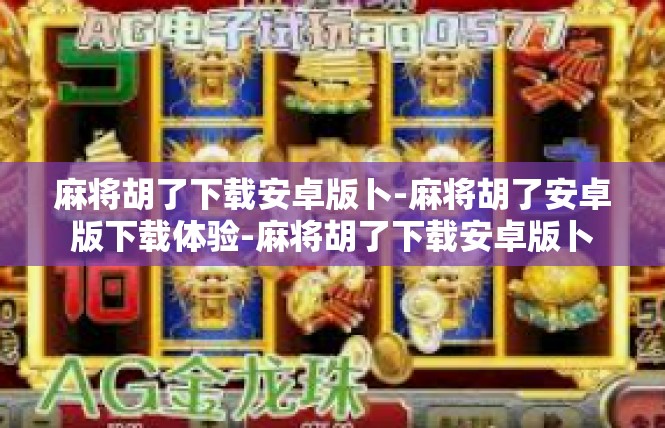 麻将胡了下载安卓版卜-麻将胡了安卓版下载体验-麻将胡了下载安卓版卜