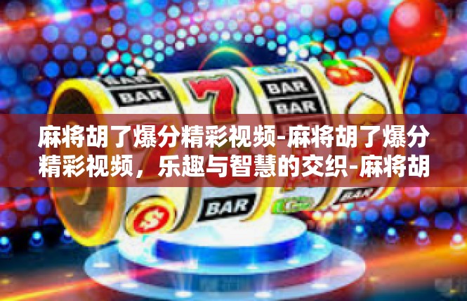 麻将胡了爆分精彩视频-麻将胡了爆分精彩视频，乐趣与智慧的交织-麻将胡了爆分精彩视频