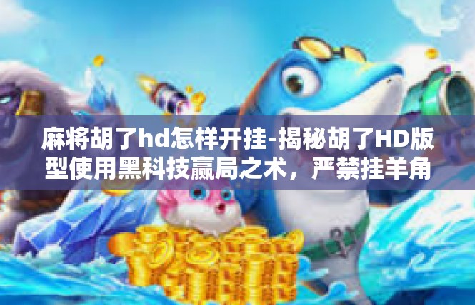麻将胡了hd怎样开挂-揭秘胡了HD版型使用黑科技赢局之术，严禁挂羊角猫—专属于玩家正义的路！麻将胡了hd怎样开挂