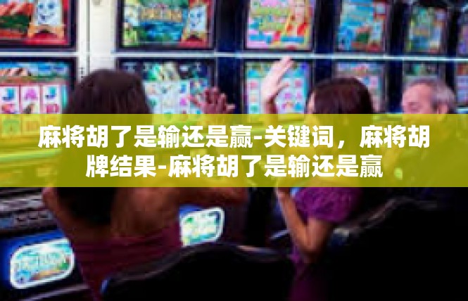 麻将胡了是输还是赢-关键词，麻将胡牌结果-麻将胡了是输还是赢