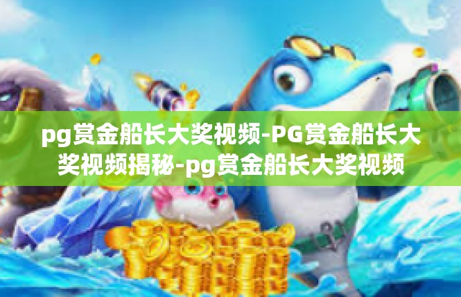 pg赏金船长大奖视频-PG赏金船长大奖视频揭秘-pg赏金船长大奖视频