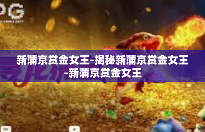 新蒲京赏金女王-揭秘新蒲京赏金女王-新蒲京赏金女王