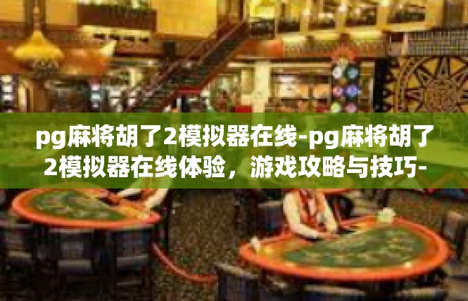 pg麻将胡了2模拟器在线-pg麻将胡了2模拟器在线体验，游戏攻略与技巧-pg麻将胡了2模拟器在线