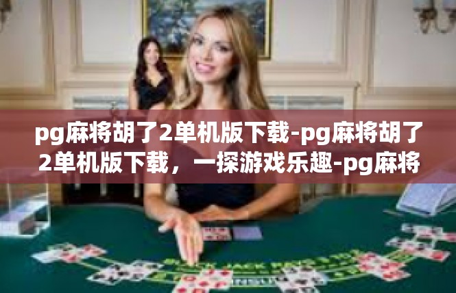 pg麻将胡了2单机版下载-pg麻将胡了2单机版下载，一探游戏乐趣-pg麻将胡了2单机版下载