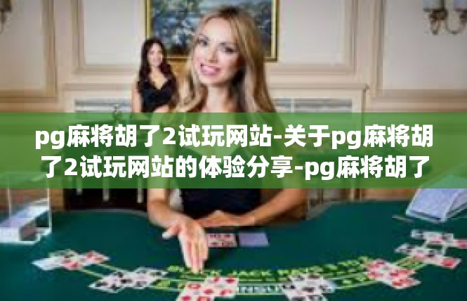 pg麻将胡了2试玩网站-关于pg麻将胡了2试玩网站的体验分享-pg麻将胡了2试玩网站