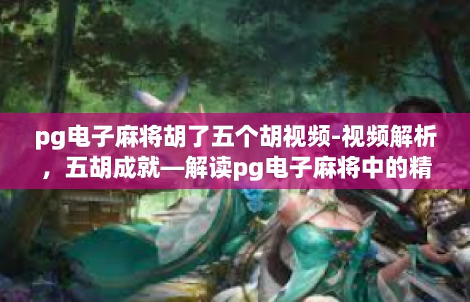 pg电子麻将胡了五个胡视频-视频解析，五胡成就—解读pg电子麻将中的精彩胡牌瞬间-pg电子麻将胡了五个胡视频