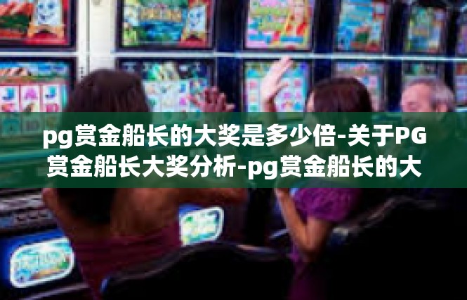 pg赏金船长的大奖是多少倍-关于PG赏金船长大奖分析-pg赏金船长的大奖是多少倍