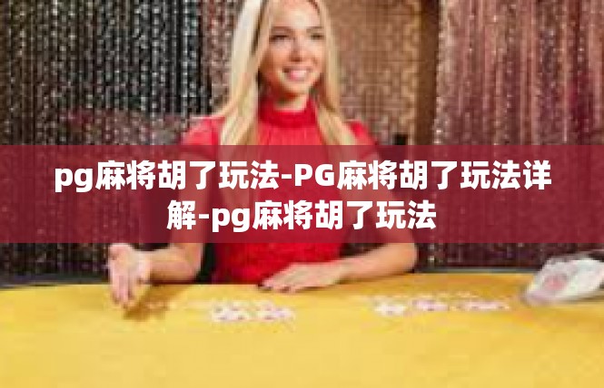 pg麻将胡了玩法-PG麻将胡了玩法详解-pg麻将胡了玩法