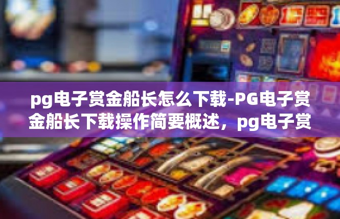 pg电子赏金船长怎么下载-PG电子赏金船长下载操作简要概述，pg电子赏金船长怎么下载