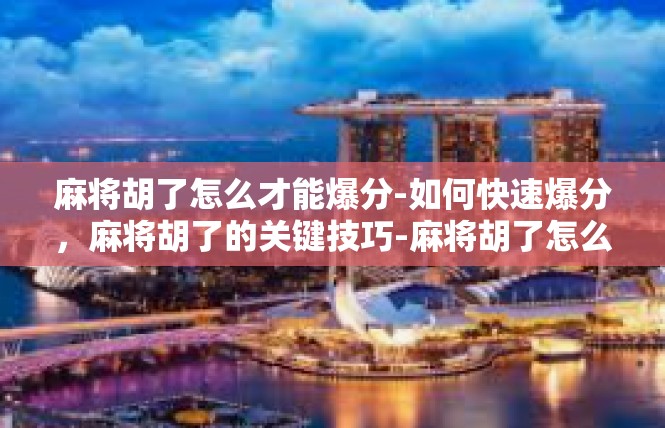 麻将胡了怎么才能爆分-如何快速爆分，麻将胡了的关键技巧-麻将胡了怎么才能爆分