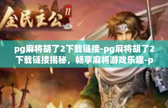 pg麻将胡了2下载链接-pg麻将胡了2下载链接揭秘，畅享麻将游戏乐趣-pg麻将胡了2下载链接