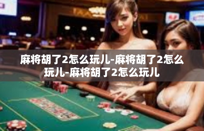 麻将胡了2怎么玩儿-麻将胡了2怎么玩儿-麻将胡了2怎么玩儿
