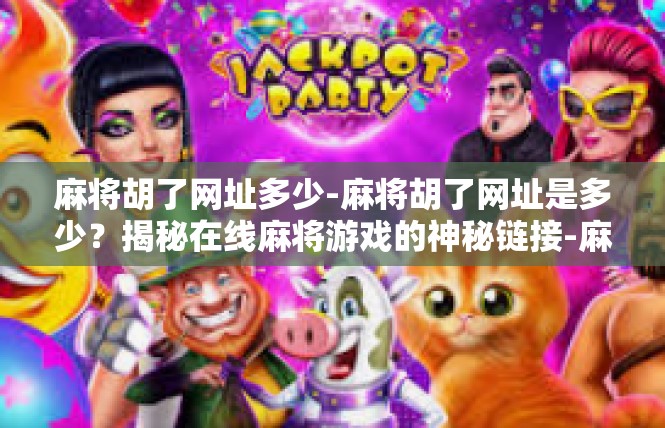 麻将胡了网址多少-麻将胡了网址是多少？揭秘在线麻将游戏的神秘链接-麻将胡了网址多少