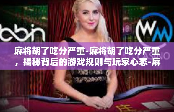 麻将胡了吃分严重-麻将胡了吃分严重，揭秘背后的游戏规则与玩家心态-麻将胡了吃分严重