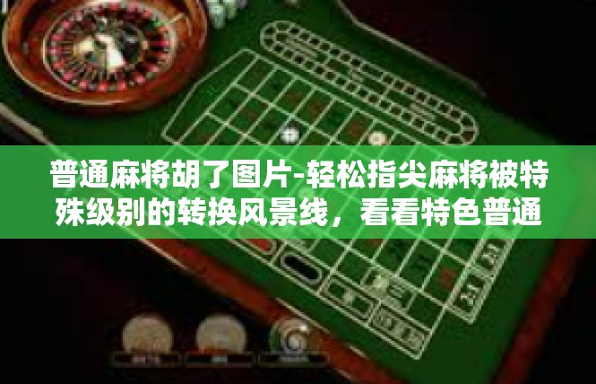 普通麻将胡了图片-轻松指尖麻将被特殊级别的转换风景线，看看特色普通胡图的经历与别样的震感氛围-普通麻将胡了图片