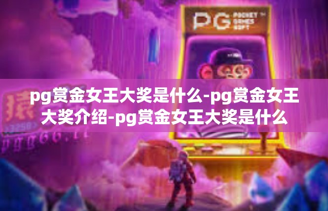 pg赏金女王大奖是什么-pg赏金女王大奖介绍-pg赏金女王大奖是什么