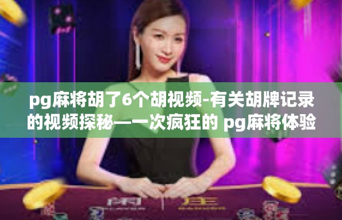 pg麻将胡了6个胡视频-有关胡牌记录的视频探秘—一次疯狂的 pg麻将体验-pg麻将胡了6个胡视频