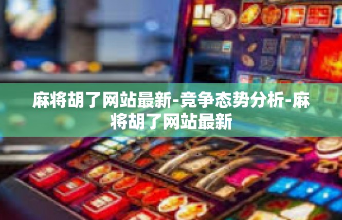 麻将胡了网站最新-竞争态势分析-麻将胡了网站最新