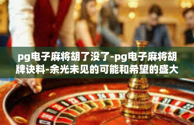 pg电子麻将胡了没了-pg电子麻将胡牌诀料-余光未见的可能和希望的盛大传奇-pg电子麻将胡了没了
