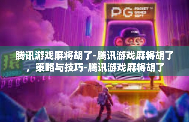 腾讯游戏麻将胡了-腾讯游戏麻将胡了，策略与技巧-腾讯游戏麻将胡了