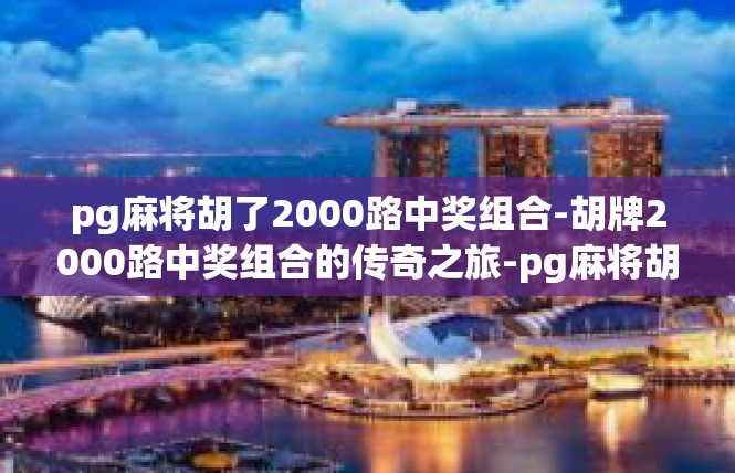 pg麻将胡了2000路中奖组合-胡牌2000路中奖组合的传奇之旅-pg麻将胡了2000路中奖组合