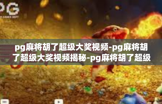 pg麻将胡了超级大奖视频-pg麻将胡了超级大奖视频揭秘-pg麻将胡了超级大奖视频