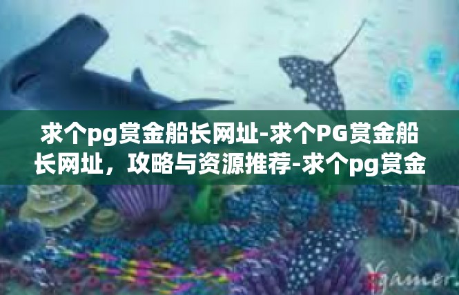 求个pg赏金船长网址-求个PG赏金船长网址，攻略与资源推荐-求个pg赏金船长网址