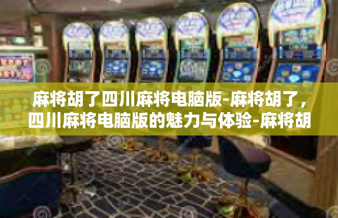 麻将胡了四川麻将电脑版-麻将胡了，四川麻将电脑版的魅力与体验-麻将胡了四川麻将电脑版