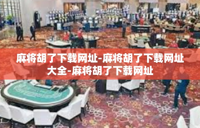 麻将胡了下载网址-麻将胡了下载网址大全-麻将胡了下载网址