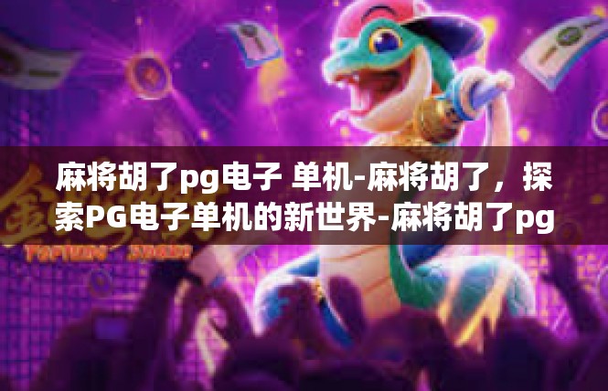 麻将胡了pg电子 单机-麻将胡了，探索PG电子单机的新世界-麻将胡了pg电子 单机