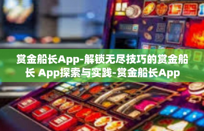 赏金船长App-解锁无尽技巧的赏金船长 App探索与实践-赏金船长App