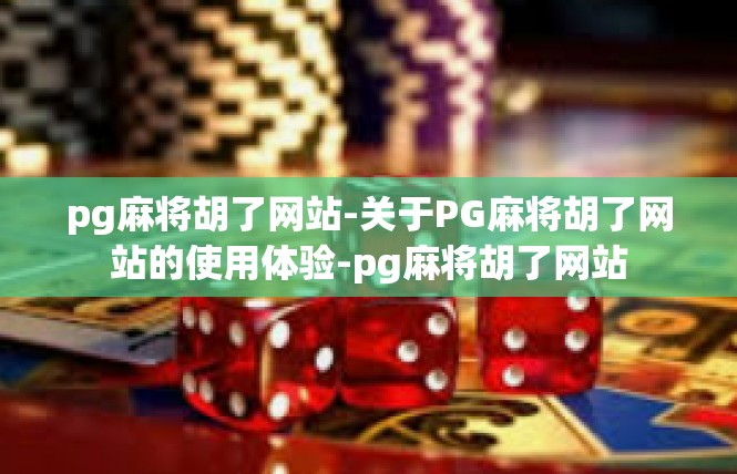 pg麻将胡了网站-关于PG麻将胡了网站的使用体验-pg麻将胡了网站